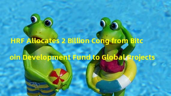HRF Allocates 2 Billion Cong from Bitcoin Development Fund to Global Projects