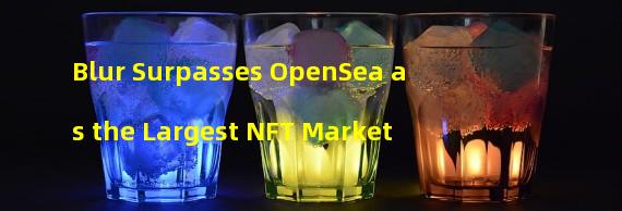Blur Surpasses OpenSea as the Largest NFT Market