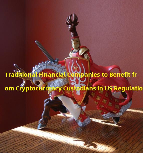 Traditional Financial Companies to Benefit from Cryptocurrency Custodians in US Regulation