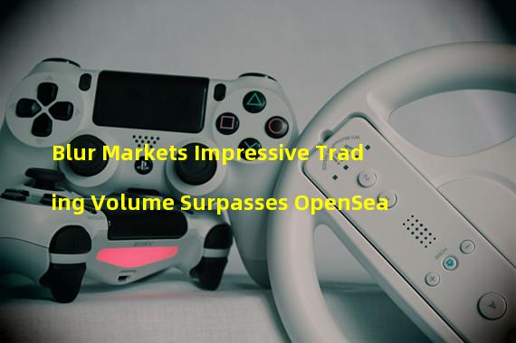 Blur Markets Impressive Trading Volume Surpasses OpenSea