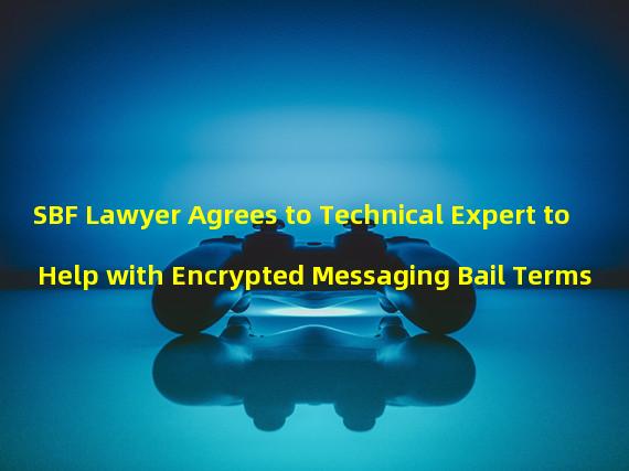 SBF Lawyer Agrees to Technical Expert to Help with Encrypted Messaging Bail Terms 
