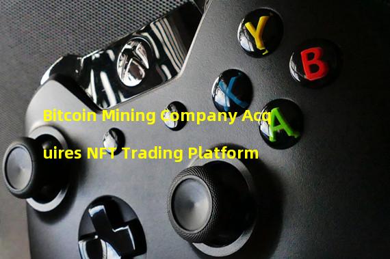 Bitcoin Mining Company Acquires NFT Trading Platform