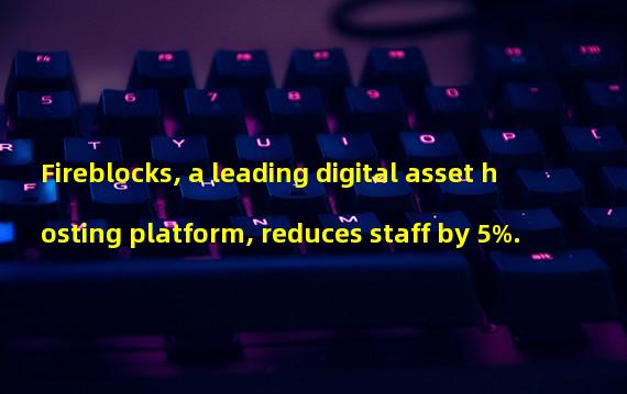 Fireblocks, a leading digital asset hosting platform, reduces staff by 5%.