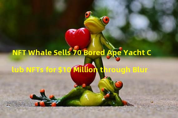 NFT Whale Sells 70 Bored Ape Yacht Club NFTs for $10 Million through Blur