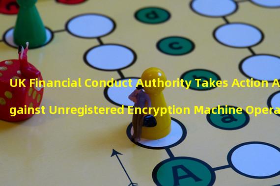 UK Financial Conduct Authority Takes Action Against Unregistered Encryption Machine Operators
