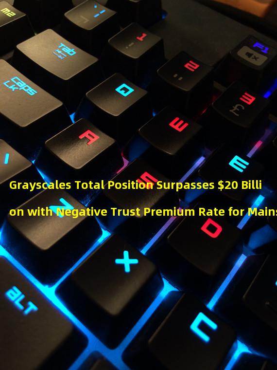 Grayscales Total Position Surpasses $20 Billion with Negative Trust Premium Rate for Mainstream Currencies