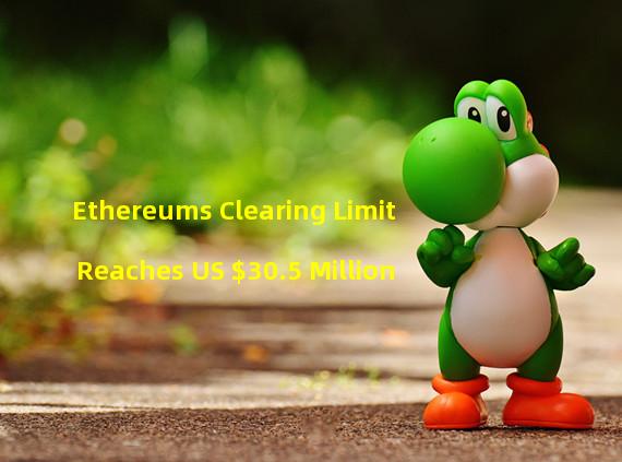 Ethereums Clearing Limit Reaches US $30.5 Million