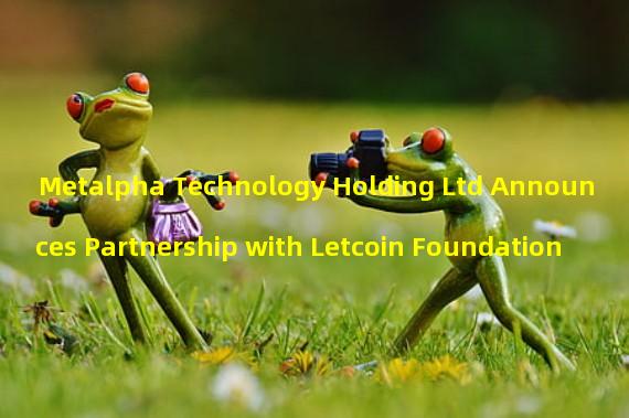 Metalpha Technology Holding Ltd Announces Partnership with Letcoin Foundation