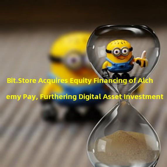 Bit.Store Acquires Equity Financing of Alchemy Pay, Furthering Digital Asset Investment