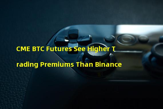 CME BTC Futures See Higher Trading Premiums Than Binance 