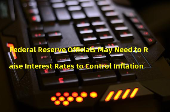 Federal Reserve Officials May Need to Raise Interest Rates to Control Inflation