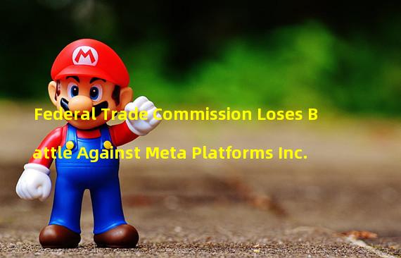 Federal Trade Commission Loses Battle Against Meta Platforms Inc.