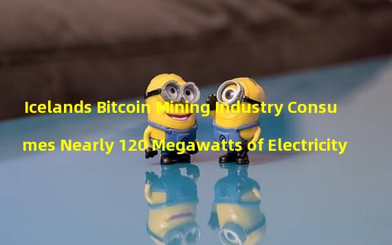 Icelands Bitcoin Mining Industry Consumes Nearly 120 Megawatts of Electricity