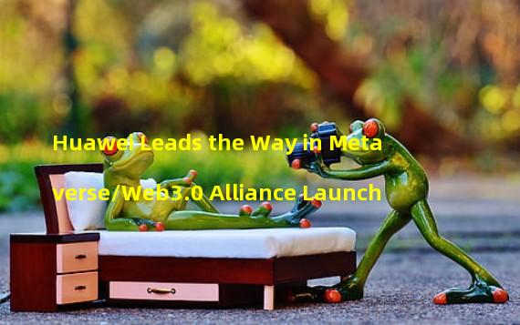 Huawei Leads the Way in Metaverse/Web3.0 Alliance Launch