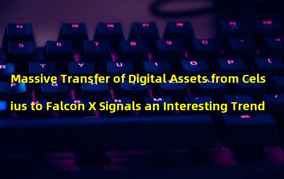 Massive Transfer of Digital Assets from Celsius to Falcon X Signals an Interesting Trend