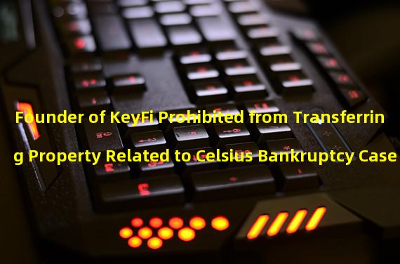 Founder of KeyFi Prohibited from Transferring Property Related to Celsius Bankruptcy Case