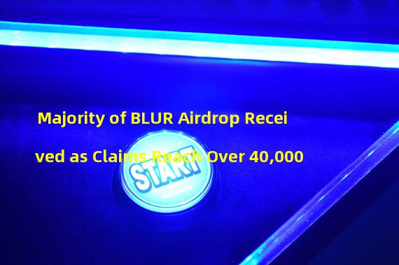 Majority of BLUR Airdrop Received as Claims Reach Over 40,000 