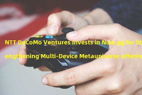 NTT DoCoMo Ventures Invests in Now.gg for Strengthening Multi-Device Metauniverse offering