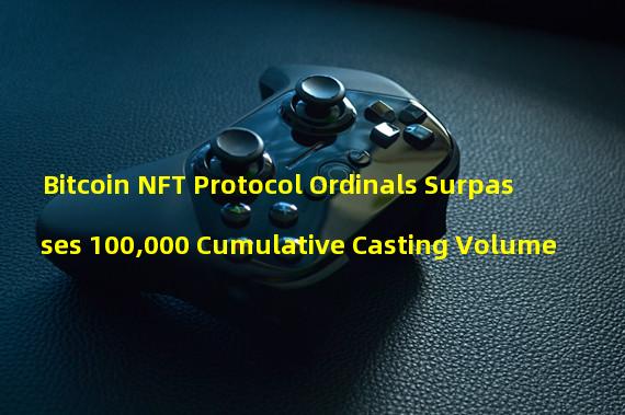 Bitcoin NFT Protocol Ordinals Surpasses 100,000 Cumulative Casting Volume