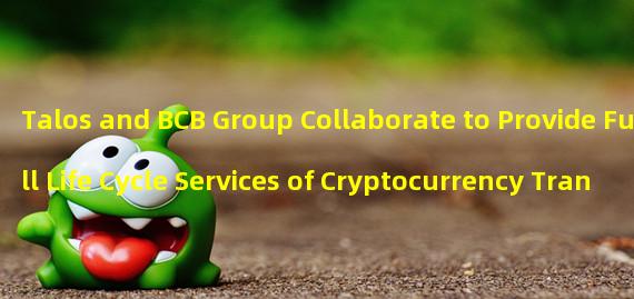 Talos and BCB Group Collaborate to Provide Full Life Cycle Services of Cryptocurrency Transactions