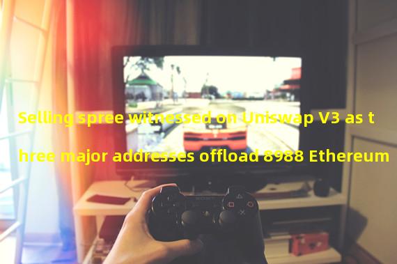 Selling spree witnessed on Uniswap V3 as three major addresses offload 8988 Ethereum