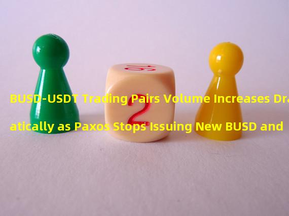 BUSD-USDT Trading Pairs Volume Increases Dramatically as Paxos Stops Issuing New BUSD and Terminates Binance Partnership