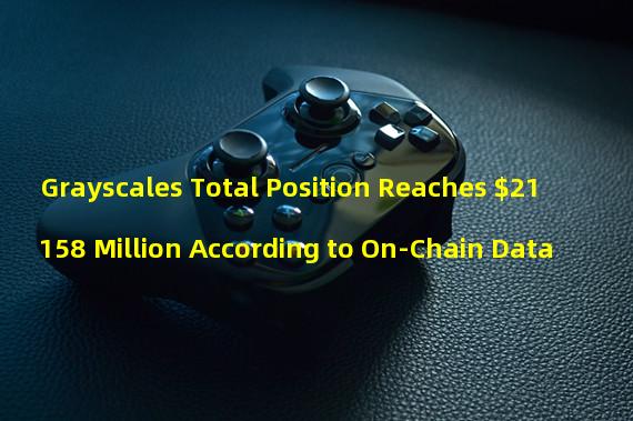 Grayscales Total Position Reaches $21158 Million According to On-Chain Data