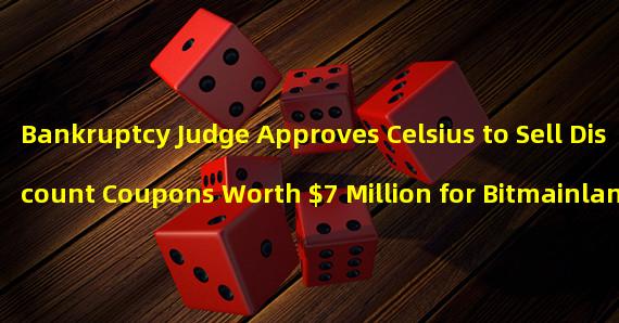 Bankruptcy Judge Approves Celsius to Sell Discount Coupons Worth $7 Million for Bitmainland