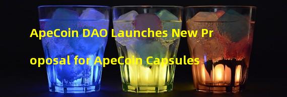 ApeCoin DAO Launches New Proposal for ApeCoin Capsules 
