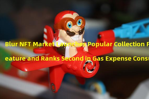 Blur NFT Market Launches Popular Collection Feature and Ranks Second in Gas Expense Consumption
