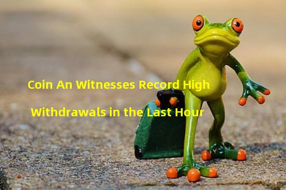 Coin An Witnesses Record High Withdrawals in the Last Hour