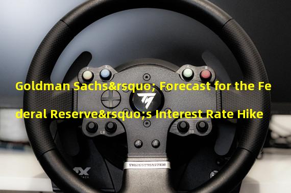 Goldman Sachs’ Forecast for the Federal Reserve’s Interest Rate Hike