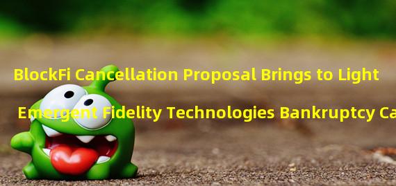 BlockFi Cancellation Proposal Brings to Light Emergent Fidelity Technologies Bankruptcy Case