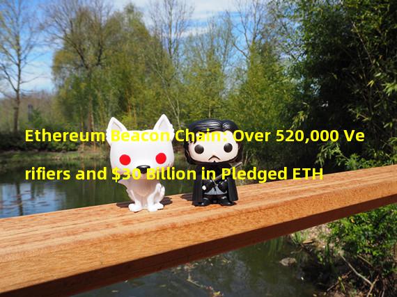 Ethereum Beacon Chain: Over 520,000 Verifiers and $30 Billion in Pledged ETH