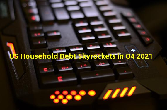 US Household Debt Skyrockets in Q4 2021