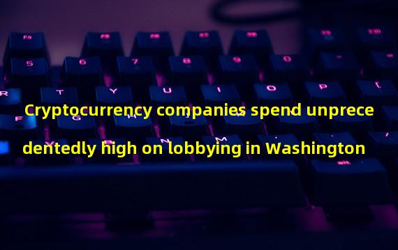 Cryptocurrency companies spend unprecedentedly high on lobbying in Washington