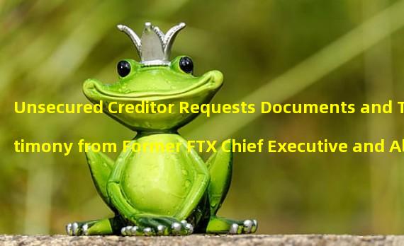 Unsecured Creditor Requests Documents and Testimony from Former FTX Chief Executive and Alameda Research Senior Executives