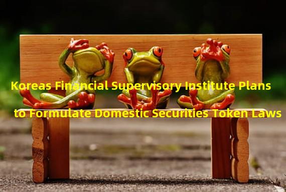 Koreas Financial Supervisory Institute Plans to Formulate Domestic Securities Token Laws