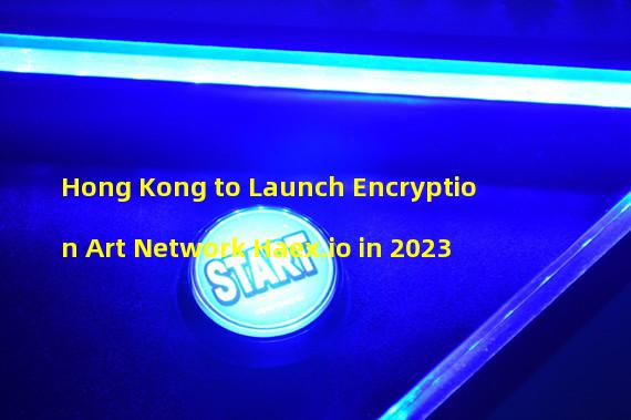 Hong Kong to Launch Encryption Art Network Haex.io in 2023