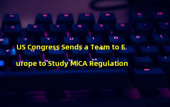 US Congress Sends a Team to Europe to Study MiCA Regulation