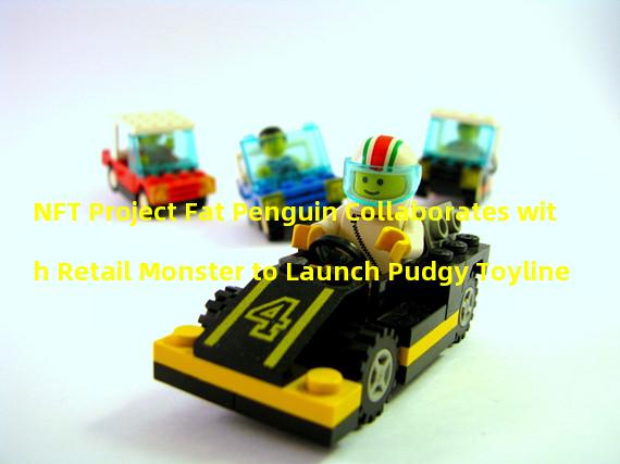 NFT Project Fat Penguin Collaborates with Retail Monster to Launch Pudgy Toyline