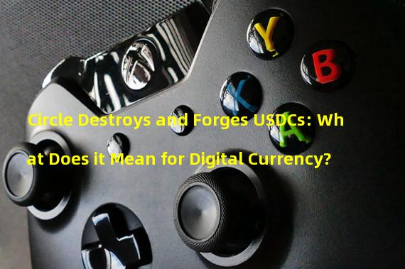 Circle Destroys and Forges USDCs: What Does it Mean for Digital Currency?