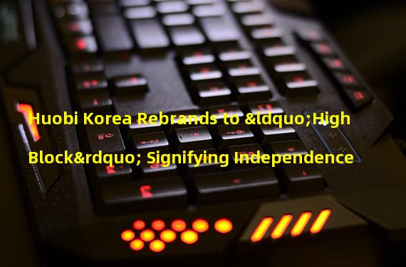 Huobi Korea Rebrands to “High Block” Signifying Independence