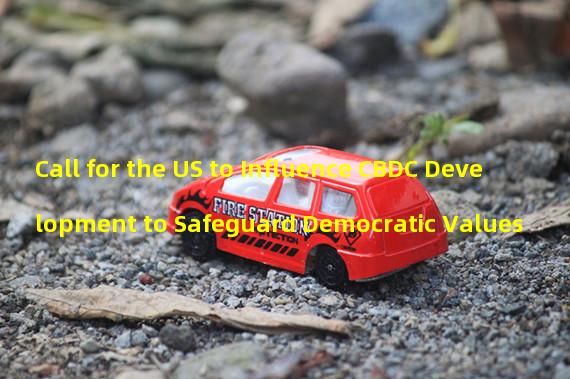 Call for the US to Influence CBDC Development to Safeguard Democratic Values 
