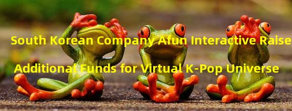 South Korean Company Afun Interactive Raises Additional Funds for Virtual K-Pop Universe
