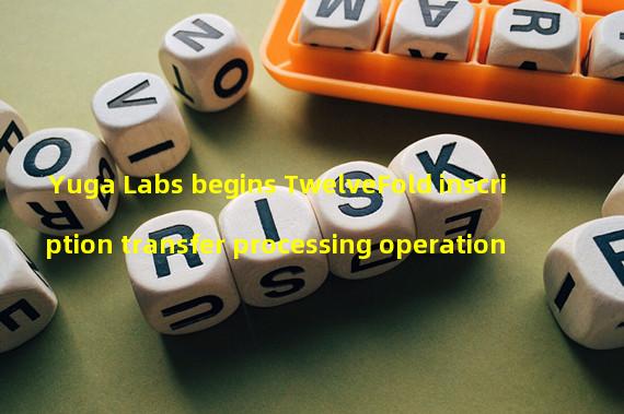 Yuga Labs begins TwelveFold inscription transfer processing operation