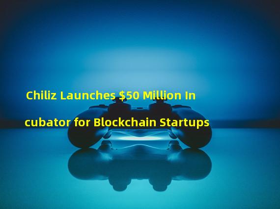 Chiliz Launches $50 Million Incubator for Blockchain Startups
