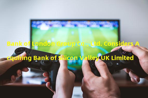 Bank of London Group Co., Ltd. Considers Acquiring Bank of Silicon Valley UK Limited