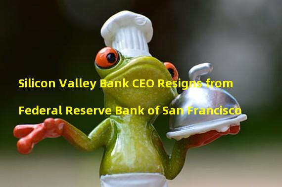 Silicon Valley Bank CEO Resigns from Federal Reserve Bank of San Francisco