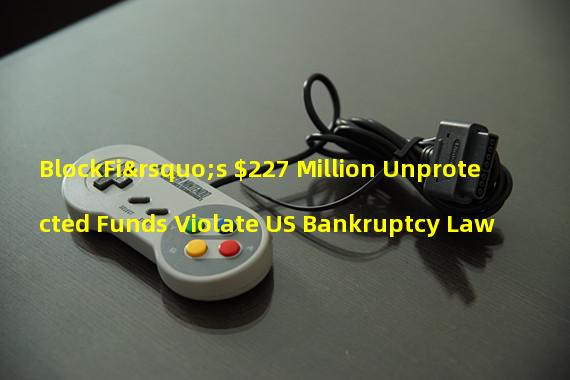 BlockFi’s $227 Million Unprotected Funds Violate US Bankruptcy Law